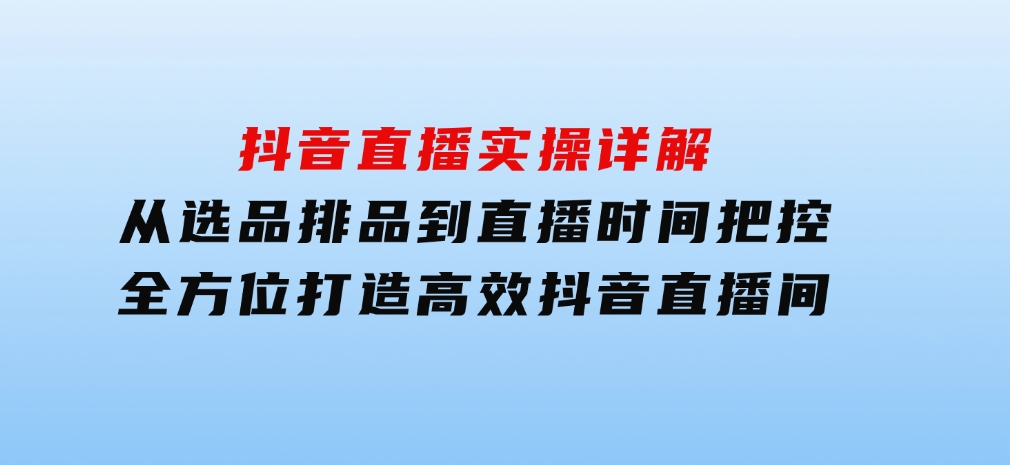 抖音直播实操详解：从选品排品到直播时间把控，全方位打造高效抖音直播间-92资源网