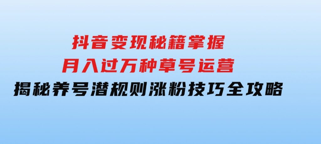 抖音变现秘籍：掌握月入过万种草号运营，揭秘养号潜规则，涨粉技巧全攻略-92资源网