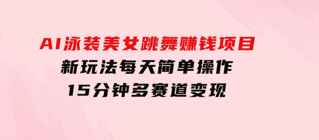 AI泳装美女跳舞赚钱项目，新玩法，每天简单操作15分钟，多赛道变现-92资源网