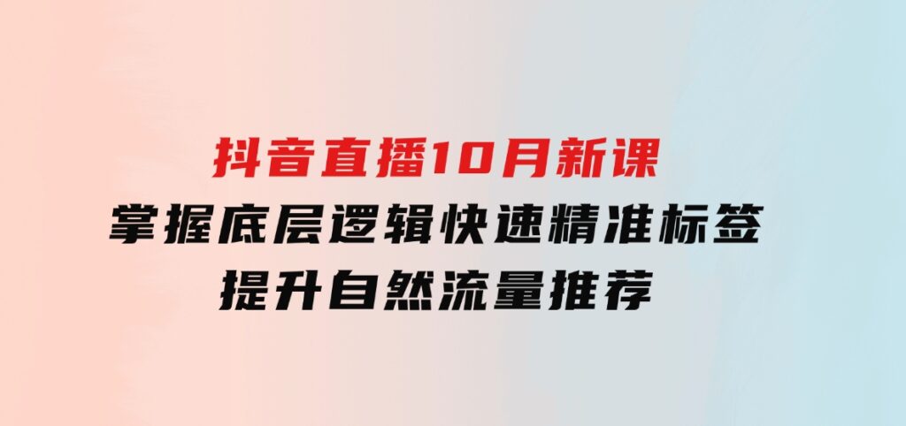 抖音直播10月新课：掌握底层逻辑，快速精准标签，提升自然流量推荐-92资源网