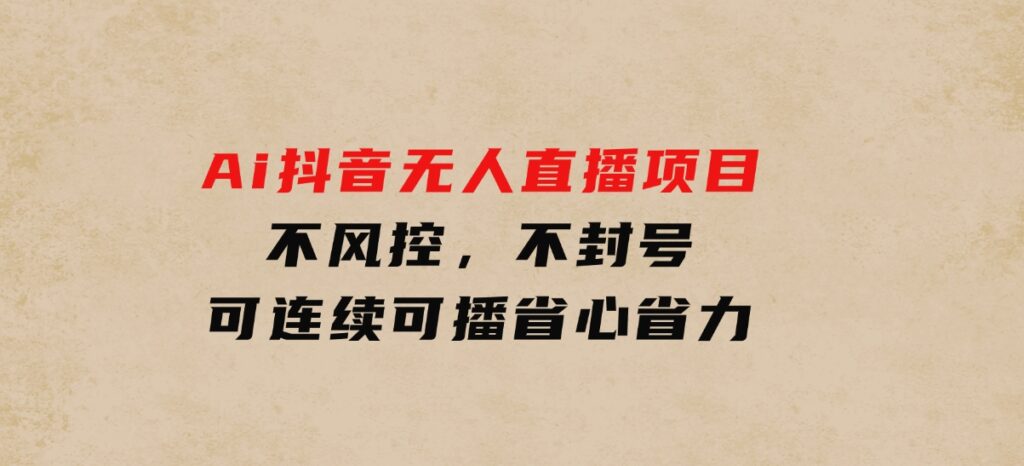 Ai抖音无人直播项目：不风控，不封号，可连续可播，省心省力-92资源网