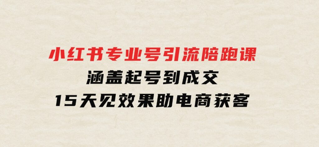 小红书专业号引流陪跑课，涵盖起号到成交，15天见效果助电商获客-92资源网