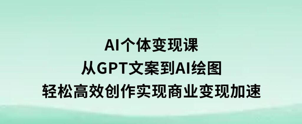 AI个体变现课：从GPT文案到AI绘图，轻松高效创作，实现商业变现加速-92资源网