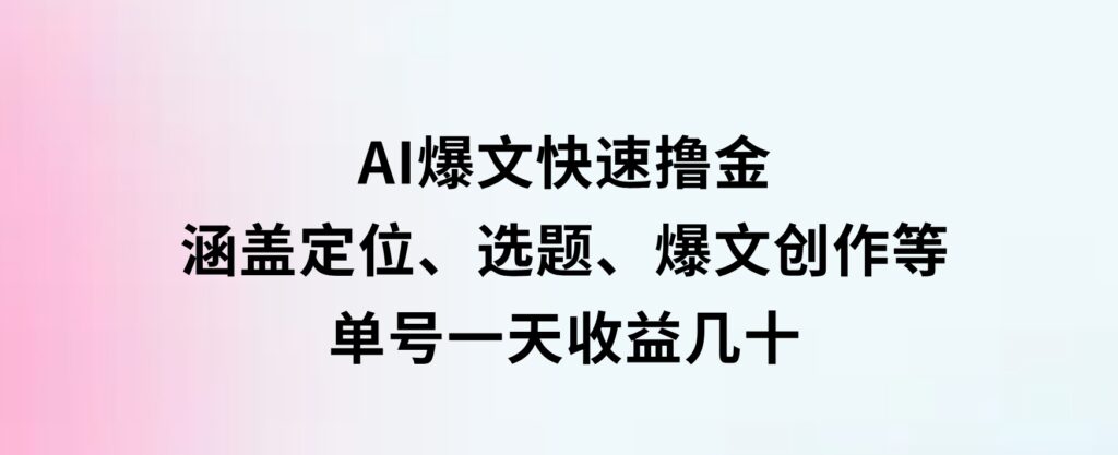 AI爆文快速撸金：涵盖定位、选题、爆文创作等，单号一天收益几十-92资源网