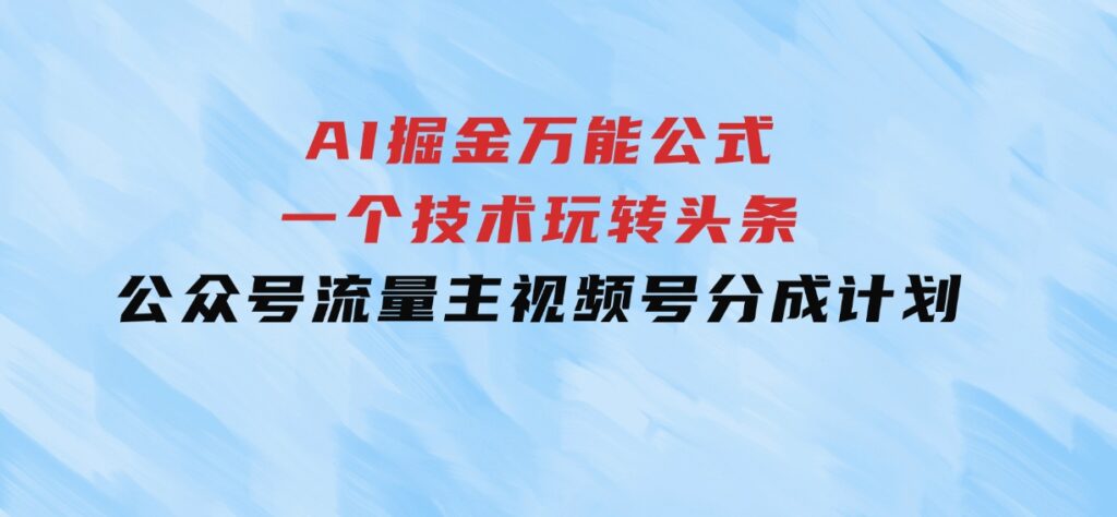 AI掘金万能公式！一个技术玩转头条、公众号流量主、视频号分成计划-92资源网