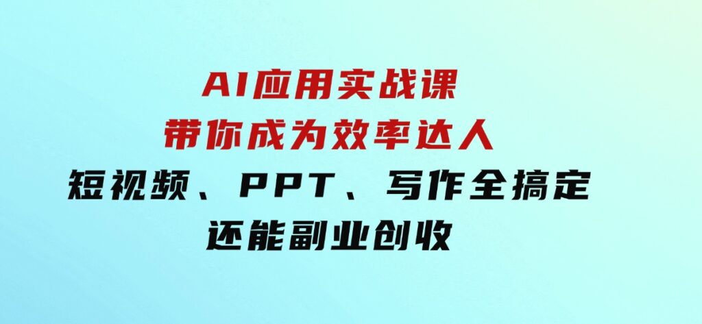 AI应用实战课：带你成为效率达人！短视频、PPT、写作全搞定，还能副业创收-92资源网