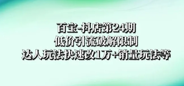 百宝-抖店第24期：低价引流破解限制，达人玩法快速改1万+销量玩法等-92资源网