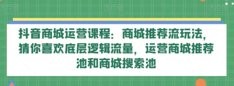 抖音商城运营课程：商城推荐流玩法，猜你喜欢底层逻辑流量，运营商城推荐池和商城搜索池-92资源网