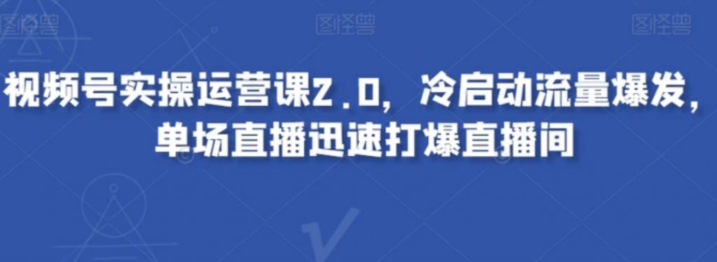 视频号实操运营课2.0,冷启动流量爆发,单场直播迅速打爆直播间-副业项目资源网