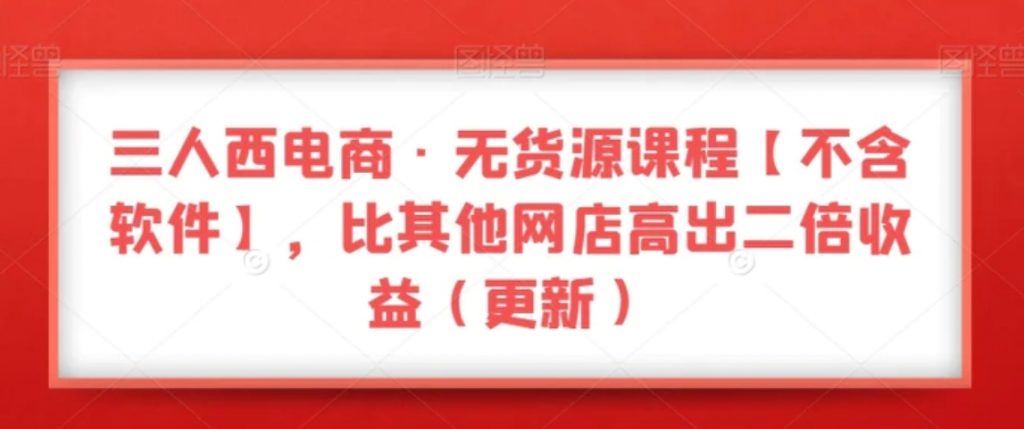 三人西电商·无货源课程【不含软件】,比其他网店高出二倍收益-副业项目资源网