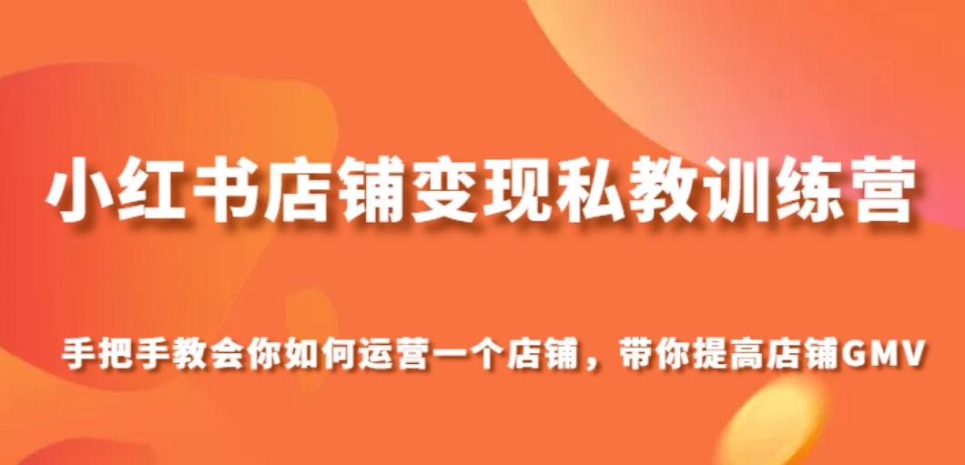 小红书店铺变现私教训练营，手把手教会你运营店铺，带你提高店铺GMV-92资源网