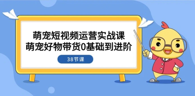 萌宠·短视频运营实战课：萌宠好物带货0基础到进阶-92资源网