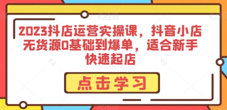 2023抖店运营实操课，抖音小店无货源0基础到爆单，适合新手快速起店-92资源网