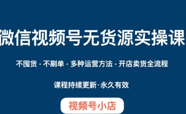 微信视频号小店无货源实操课程，​不囤货·不刷单·多种运营方法·开店卖货全流程-92资源网