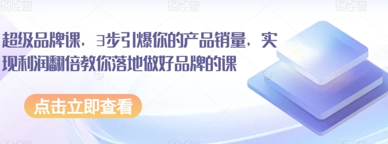 超级品牌课，3步引爆你的产品销量，实现利润翻倍教你落地做好品牌的课-92资源网