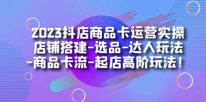 2023抖店商品卡运营实操：店铺搭建-选品-达人玩法-商品卡流-起店高阶玩玩-92资源网