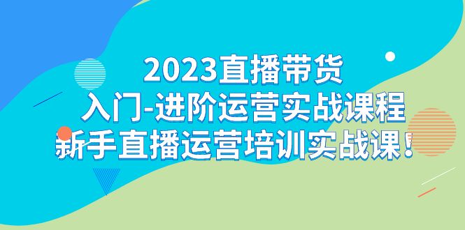 2023直播带货入门-进阶运营实战课程：新手直播运营培训实战课-92资源网