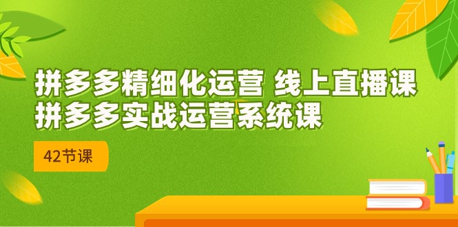 2023年8月新课-拼多多精细化运营线上直播课：拼多多实战运营系统课-42节-92资源网