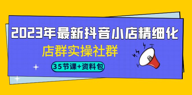 2023年最新抖音小店精细化-店群实操社群-92资源网