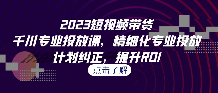 2023短视频带货-千川专业投放课，精细化专业投放，计划纠正，提升ROI-92资源网