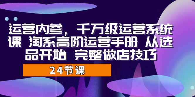 运营·内参千万级·运营系统课淘系高阶运营手册从选品开始完整做店技巧-92资源网