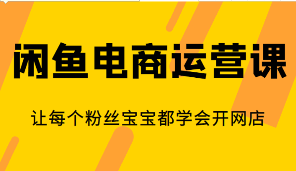 闲鱼电商运营课，让每个粉丝宝宝都学会开网店-92资源网