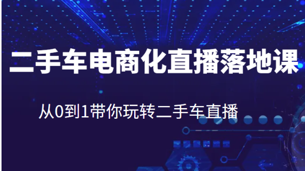 二手车电商化直播落地课，从0到1带你玩转二手车直播-92资源网