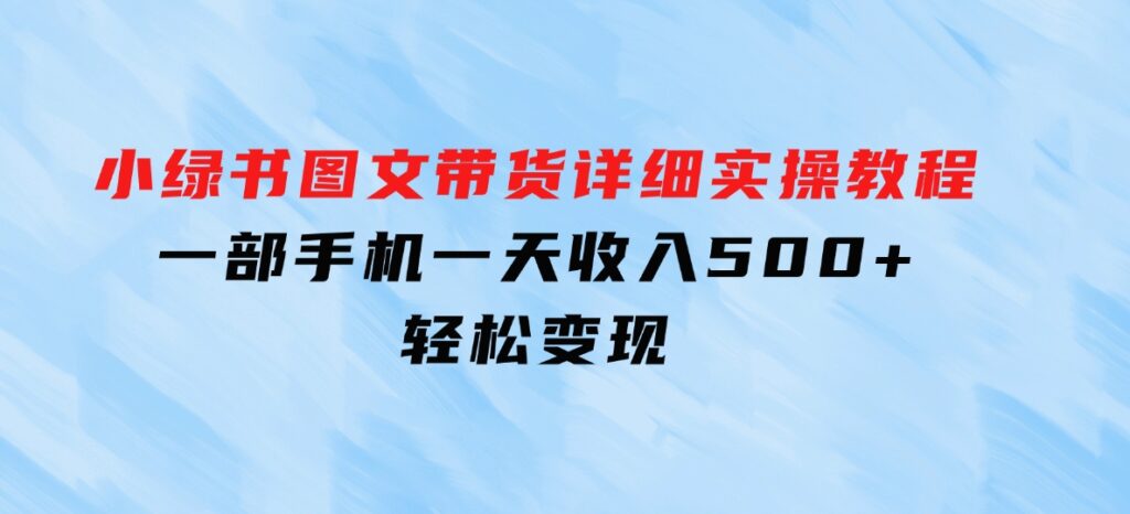 小绿书图文带货详细实操教程，只需要一部手机，一天收入500+，轻松变现-92资源网