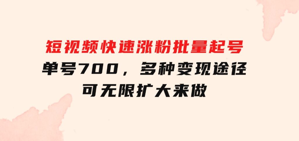 短视频快速涨粉，批量起号，单号700，多种变现途径，可无限扩大来做。-92资源网