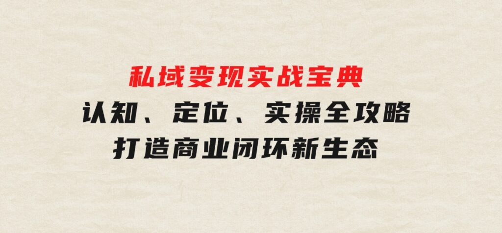 私域变现实战宝典：认知、定位、实操全攻略，打造商业闭环新生态-92资源网