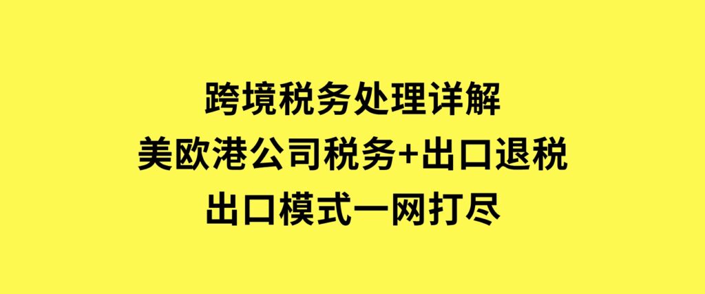 跨境税务处理详解：美欧港公司税务+出口退税+出口模式一网打尽-92资源网