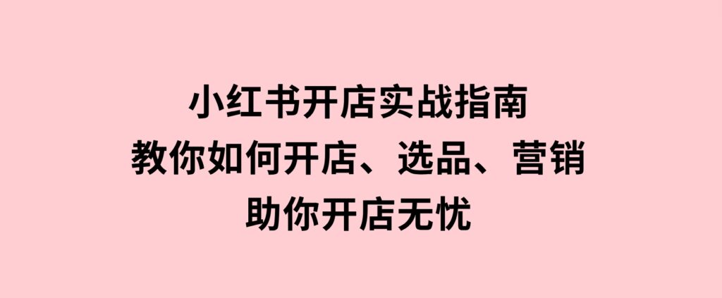 小红书开店实战指南：教你如何开店、选品、营销等，助你开店无忧-92资源网