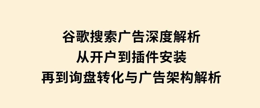 谷歌搜索广告深度解析：从开户到插件安装，再到询盘转化与广告架构解析-92资源网