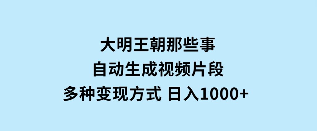 大明王朝那些事，自动生成视频片段，多种变现方式日入1000+看完就会-92资源网