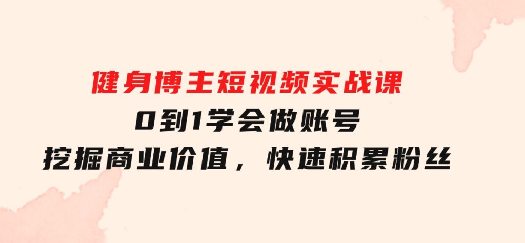 健身博主短视频实战课：0到1学会做账号，挖掘商业价值，快速积累粉丝-92资源网