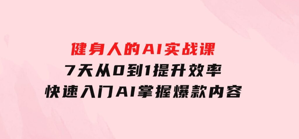 健身人的AI实战课，7天从0到1提升效率，快速入门AI，掌握爆款内容-92资源网