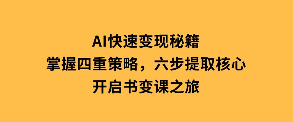 AI快速变现秘籍：掌握四重策略，六步提取核心，开启书变课之旅-92资源网