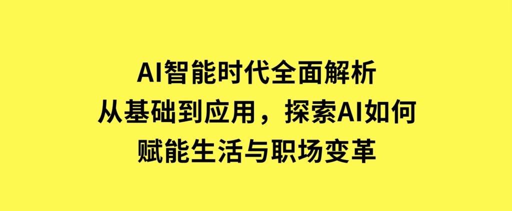 AI智能时代全面解析：从基础到应用，探索AI如何赋能生活与职场变革-92资源网