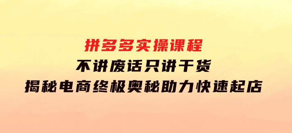 拼多多实操课程：不讲废话只讲干货,揭秘电商终极奥秘,助力快速起店-92资源网