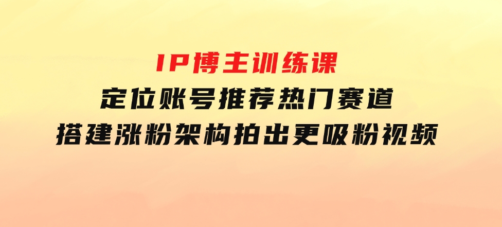 IP博主训练课，定位账号，推荐热门赛道，搭建涨粉架构，拍出更吸粉视频-92资源网