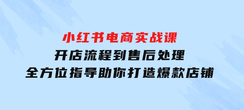 小红书电商实战课，开店流程到售后处理，全方位指导，助你打造爆款店铺-92资源网