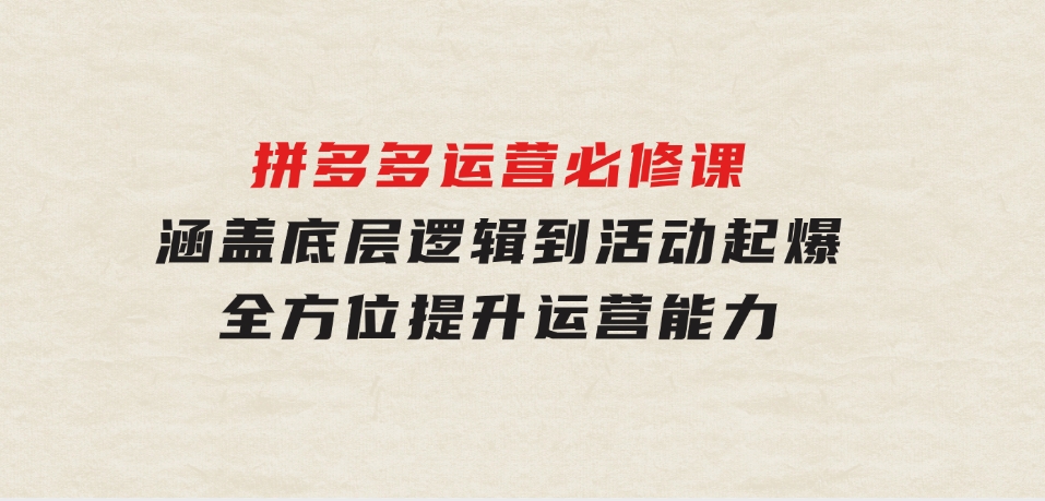 拼多多运营必修课：涵盖底层逻辑到活动起爆，全方位提升运营能力-92资源网