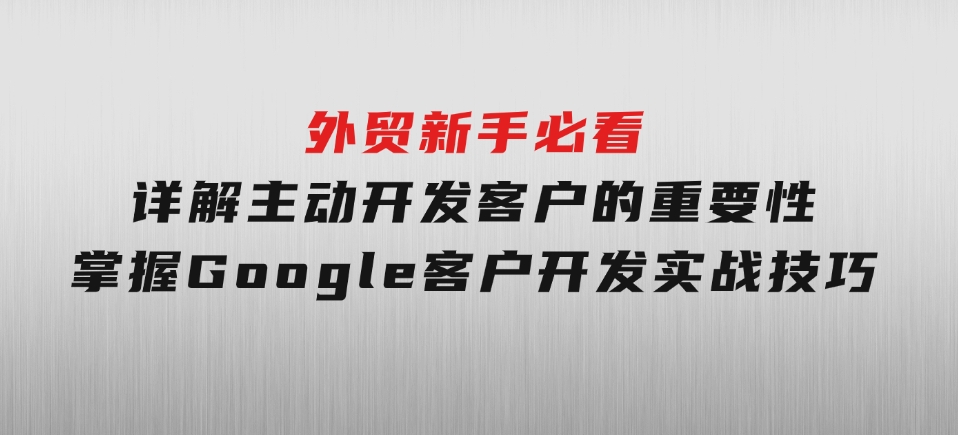 外贸新手必看，详解主动开发客户的重要性，掌握Google客户开发实战技巧-92资源网