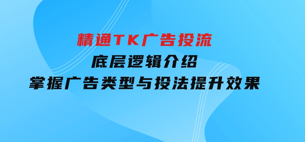 精通TK广告投流：底层逻辑介绍，掌握广告类型与投法，提升效果-92资源网