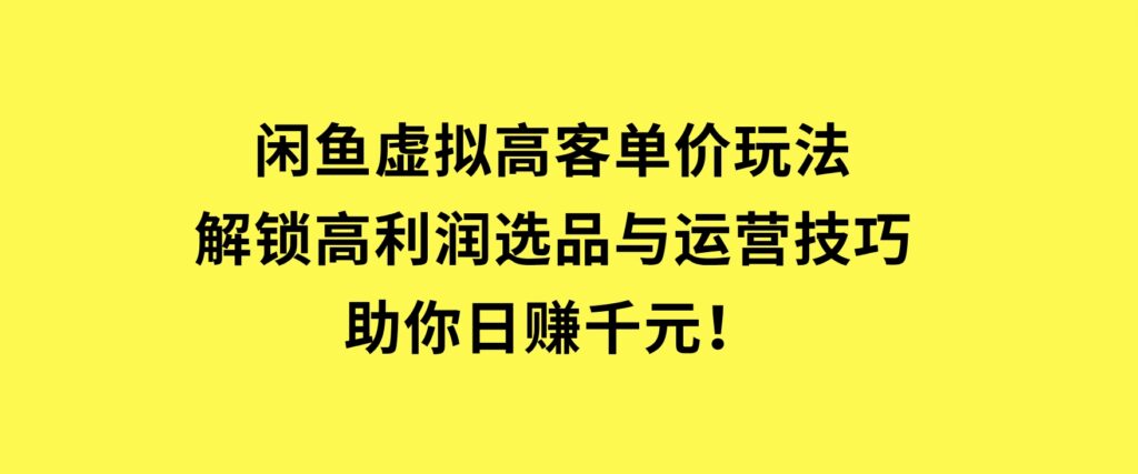 闲鱼虚拟高客单价玩法：解锁高利润选品与运营技巧，助你日赚千元！-92资源网