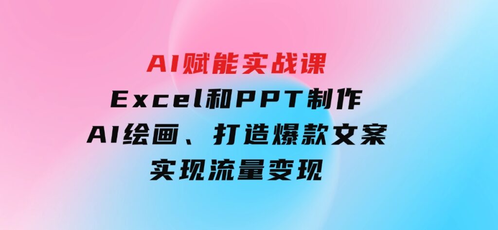 AI赋能实战课：Excel和PPT制作、AI绘画、打造爆款文案、实现流量变现-92资源网