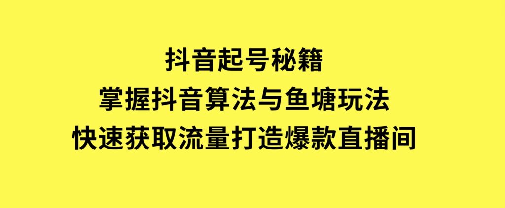 抖音起号秘籍，掌握抖音算法与鱼塘玩法，快速获取流量，打造爆款直播间-92资源网