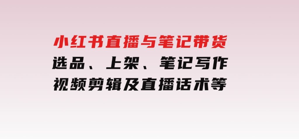 小红书直播与笔记带货：选品、上架、笔记写作、视频剪辑及直播话术等-92资源网