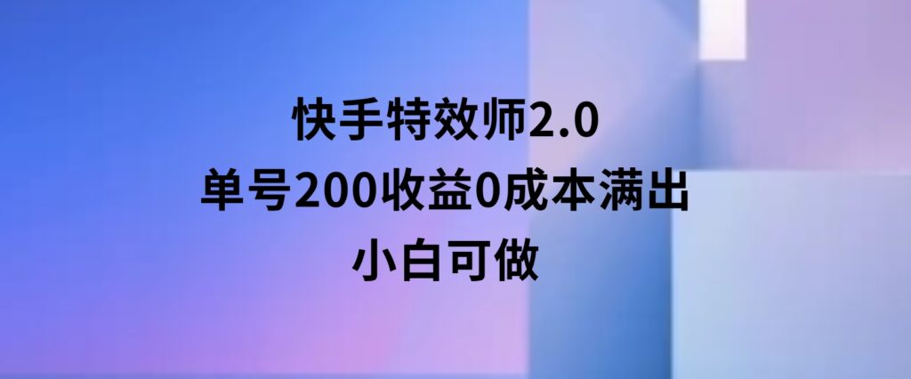 快手特效师2.0，单号200收益0成本满出，小白可做-92资源网