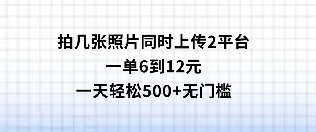 拍几张照片，同时上传2平台，一单6到12元，一天轻松500+，无门槛-92资源网